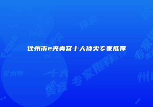 徐州市e光美容十大顶尖专家推荐