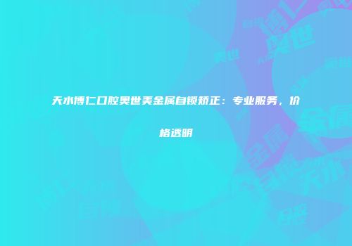 天水博仁口腔奥世美金属自锁矫正：专业服务，价格透明
