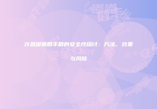 许昌嘟嘟唇丰唇的安全性探讨：方法、效果与风险