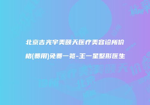 北京吉光宇美颐天医疗美容诊所价格(费用)免费一览-王一星整形医生