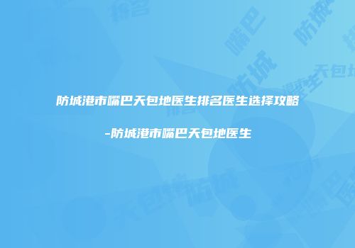 防城港市嘴巴天包地医生排名医生选择攻略-防城港市嘴巴天包地医生