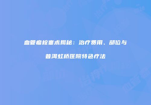 血管瘤栓塞术揭秘：治疗费用、部位与普洱虹桥医院特色疗法