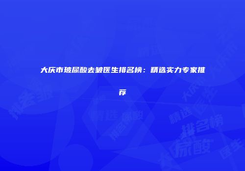 大庆市玻尿酸去皱医生排名榜：精选实力专家推荐