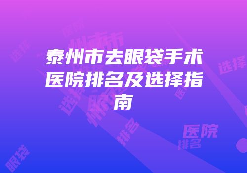 泰州市去眼袋手术医院排名及选择指南