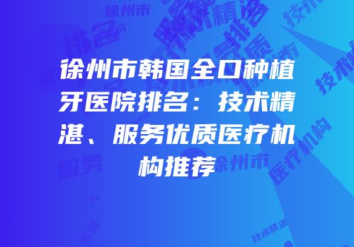 徐州市韩国全口种植牙医院排名：技术精湛、服务优质医疗机构推荐