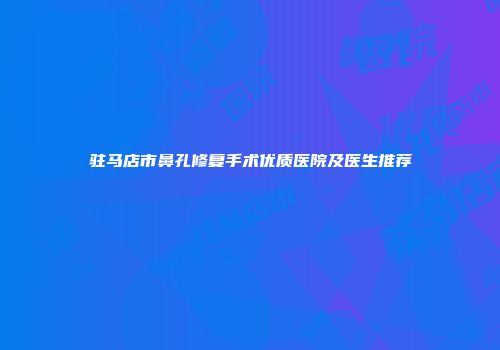 驻马店市鼻孔修复手术优质医院及医生推荐