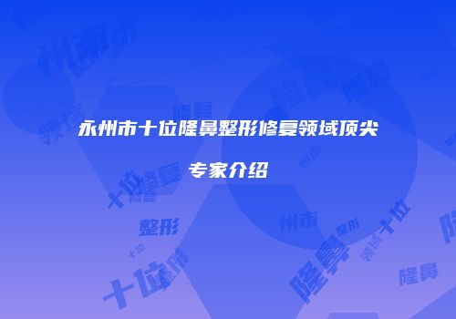 永州市十位隆鼻整形修复领域顶尖专家介绍