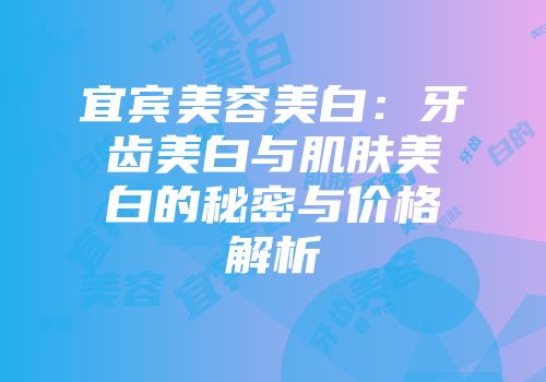 宜宾美容美白：牙齿美白与肌肤美白的秘密与价格解析
