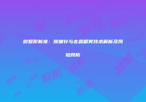 微整形新宠：除皱针与去露龈笑技术解析及风险预防