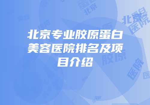 北京专业胶原蛋白美容医院排名及项目介绍