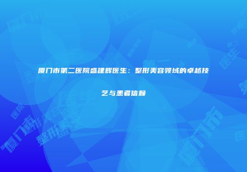 厦门市第二医院盛建辉医生：整形美容领域的卓越技艺与患者信赖