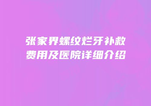 张家界螺纹烂牙补救费用及医院详细介绍