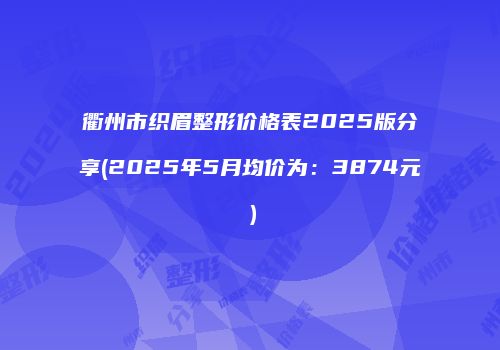 衢州市织眉整形价格表2025版分享(2025年5月均价为：3874元）