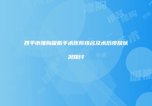 四平市隆胸吸脂手术医院排名及术后皮肤状况探讨