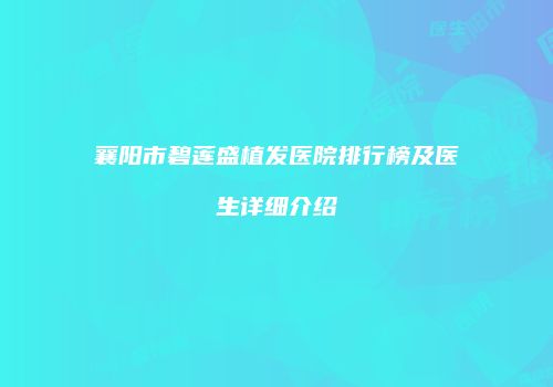 襄阳市碧莲盛植发医院排行榜及医生详细介绍