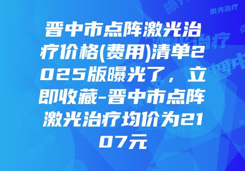 晋中市点阵激光治疗价格(费用)清单2025版曝光了，立即收藏-晋中市点阵激光治疗均价为2107元