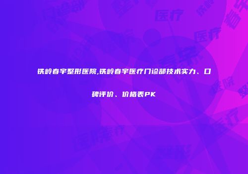 铁岭春宇整形医院,铁岭春宇医疗门诊部技术实力、口碑评价、价格表PK