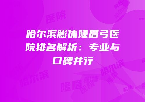 哈尔滨膨体隆眉弓医院排名解析：专业与口碑并行