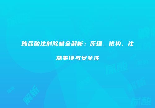 玻尿酸注射除皱全解析：原理、优势、注意事项与安全性