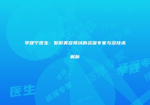 李健宁医生：整形美容领域的资深专家与多技术解析