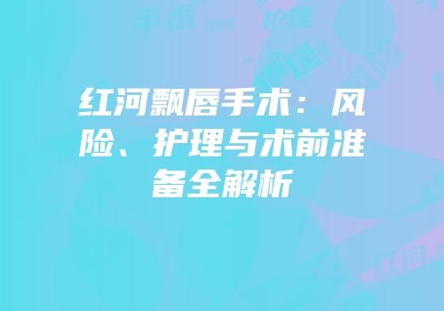 红河飘唇手术：风险、护理与术前准备全解析