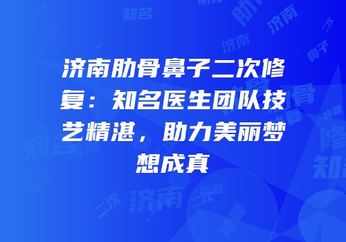 济南肋骨鼻子二次修复：知名医生团队技艺精湛，助力美丽梦想成真