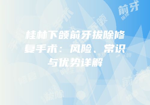 桂林下颌前牙拔除修复手术：风险、常识与优势详解