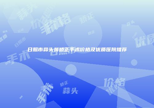 日照市蒜头鼻矫正手术价格及优质医院推荐