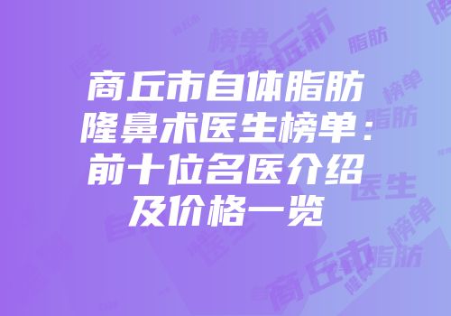 商丘市自体脂肪隆鼻术医生榜单：前十位名医介绍及价格一览