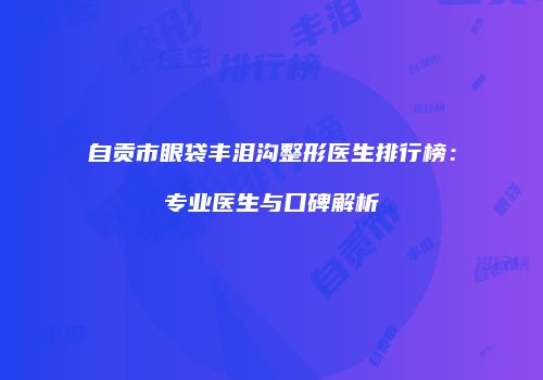 自贡市眼袋丰泪沟整形医生排行榜：专业医生与口碑解析