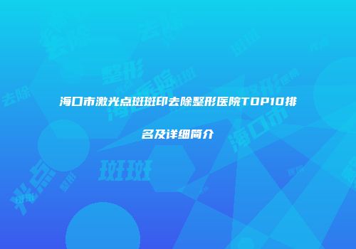 海口市激光点斑斑印去除整形医院TOP10排名及详细简介