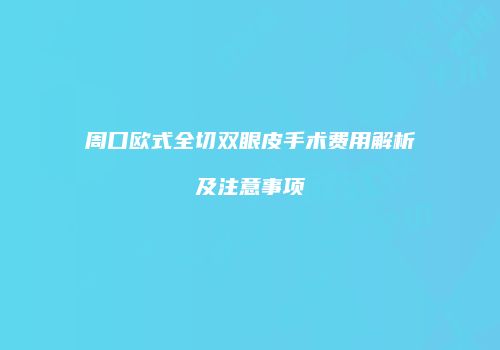 周口欧式全切双眼皮手术费用解析及注意事项