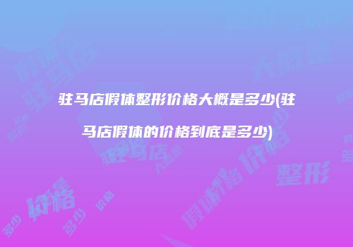 驻马店假体整形价格大概是多少(驻马店假体的价格到底是多少)