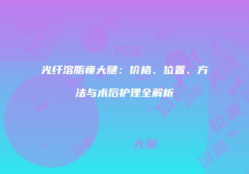 光纤溶脂瘦大腿：价格、位置、方法与术后护理全解析