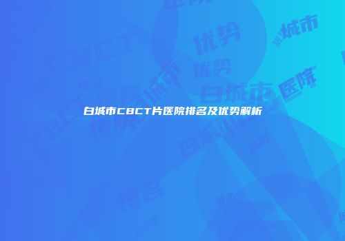 白城市CBCT片医院排名及优势解析