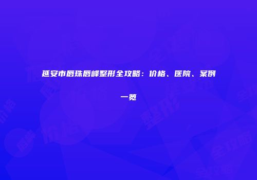 延安市唇珠唇峰整形全攻略：价格、医院、案例一览
