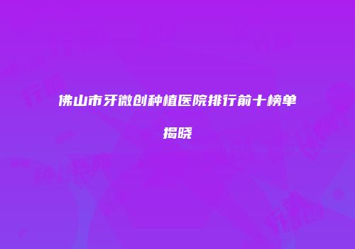 佛山市牙微创种植医院排行前十榜单揭晓
