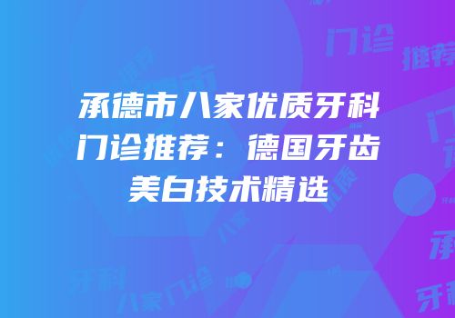 承德市八家优质牙科门诊推荐：德国牙齿美白技术精选