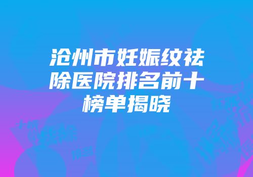 沧州市妊娠纹祛除医院排名前十榜单揭晓