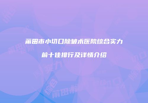 莆田市小切口除皱术医院综合实力前十佳排行及详情介绍