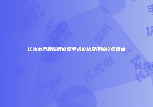 长沙市唇裂嘴唇修复手术价格及医院详细盘点