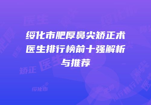 绥化市肥厚鼻尖矫正术医生排行榜前十强解析与推荐