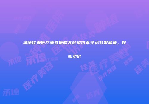 承德佳美医疗美容医院无种植仿真牙术效果显著，轻松塑形