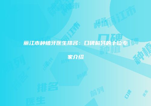 丽江市种植牙医生排名：口碑前列的十位专家介绍