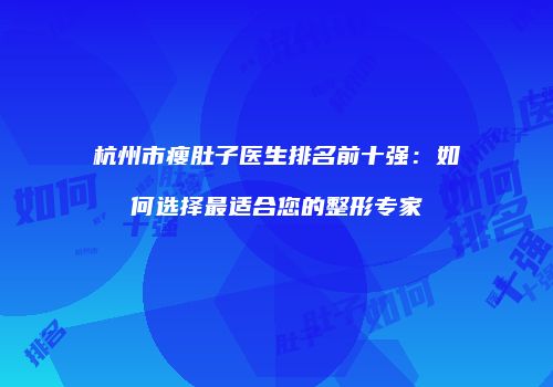 杭州市瘦肚子医生排名前十强：如何选择最适合您的整形专家