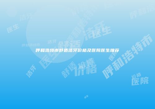 呼和浩特市舒适洁牙价格及医院医生推荐