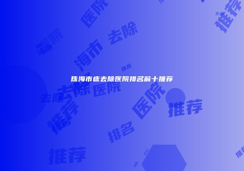 珠海市痣去除医院排名前十推荐