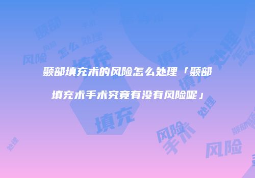 颞部填充术的风险怎么处理「颞部填充术手术究竟有没有风险呢」