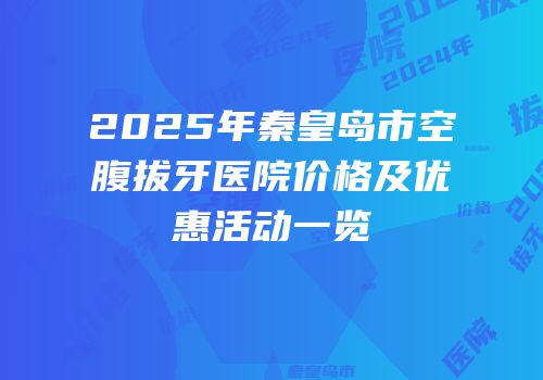2025年秦皇岛市空腹拔牙医院价格及优惠活动一览