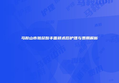 马鞍山市玻尿酸丰面颊术后护理与费用解析